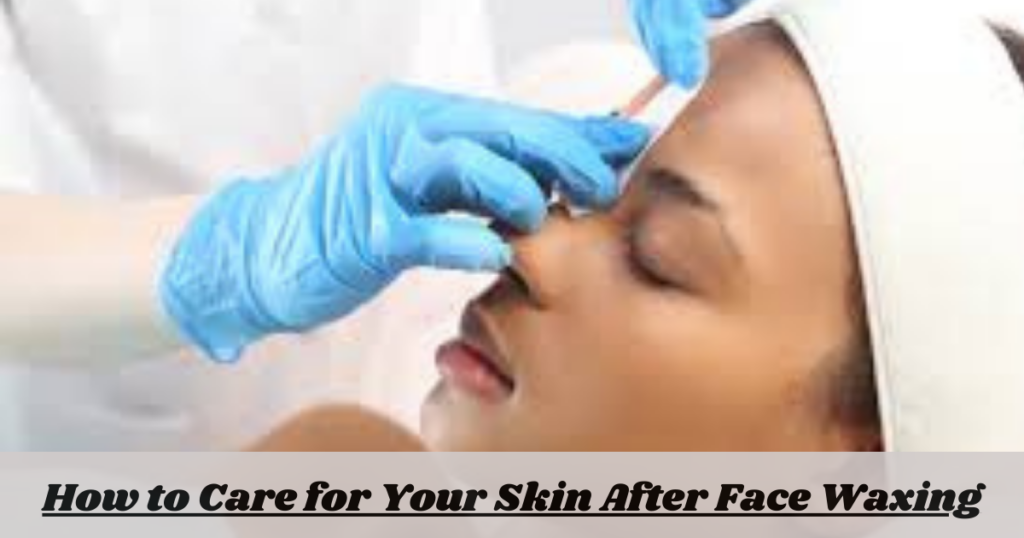 How to Care for Your Skin After Face Waxing