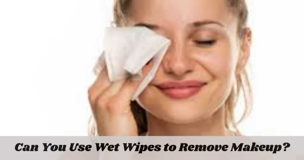 Can You Use Wet Wipes to Remove Makeup?