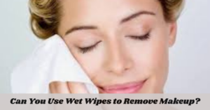 Can You Use Wet Wipes to Remove Makeup?